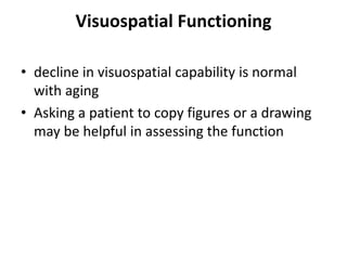 Visuospatial Functioning
• decline in visuospatial capability is normal
with aging
• Asking a patient to copy figures or a drawing
may be helpful in assessing the function
 
