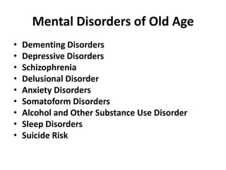 Mental Disorders of Old Age
• Dementing Disorders
• Depressive Disorders
• Schizophrenia
• Delusional Disorder
• Anxiety Disorders
• Somatoform Disorders
• Alcohol and Other Substance Use Disorder
• Sleep Disorders
• Suicide Risk
 
