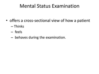 Mental Status Examination
• offers a cross-sectional view of how a patient
– Thinks
– feels
– behaves during the examination.
 