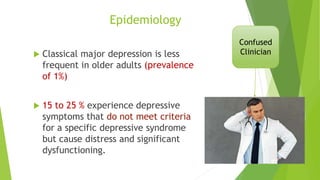 Epidemiology
 Classical major depression is less
frequent in older adults (prevalence
of 1%)
 15 to 25 % experience depressive
symptoms that do not meet criteria
for a specific depressive syndrome
but cause distress and significant
dysfunctioning.
Confused
Clinician
 