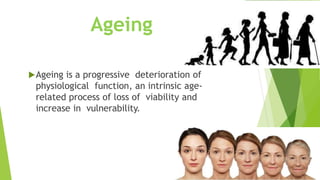 Ageing is a progressive deterioration of
physiological function, an intrinsic age-
related process of loss of viability and
increase in vulnerability.
Ageing
 