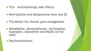 TCA- anticholinergic side effects
 Nortriptyline and desipramine have less SE.
 TCA better for chronic pain management
 Venlafaxine, desvenlafaxine, mirtazapine,
bupropion, duloxetine and MAOIs can be
used.
 Psychostimulants.
 