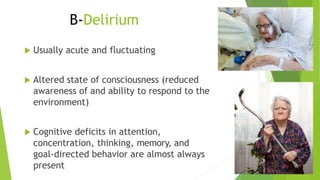 B-Delirium
 Usually acute and fluctuating
 Altered state of consciousness (reduced
awareness of and ability to respond to the
environment)
 Cognitive deficits in attention,
concentration, thinking, memory, and
goal-directed behavior are almost always
present
 