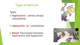 Types of delirium
Types:
 Hyperactive : almost always
consultation
 Hypoactive: no consultation
 Mixed: Fluctuation between
hyperactive and hypoactive
 