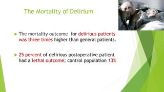The Mortality of Delirium
 The mortality outcome for delirious patients
was three times higher than general patients.
 25 percent of delirious postoperative patient
had a lethal outcome; control population 13%
 