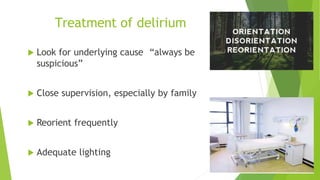 Treatment of delirium
 Look for underlying cause “always be
suspicious”
 Close supervision, especially by family
 Reorient frequently
 Adequate lighting
 