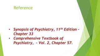 Reference
• Synopsis of Psychiatry, 11th Edition –
Chapter 33
• Comprehensive Textbook of
Psychiatry, - Vol. 2, Chapter 57.
 
