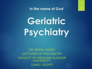 In the name of God
Geriatric
Psychiatry
DR. ISMAIL SADEK
LECTURER OF PSYCHIATRY
FACULTY OF MEDICINE ALAZHER
UNIVERSITY
CAIRO - EGYPT
1
 
