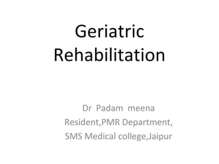 Geriatric
Rehabilitation
Dr Padam meena
Resident,PMR Department,
SMS Medical college,Jaipur
 