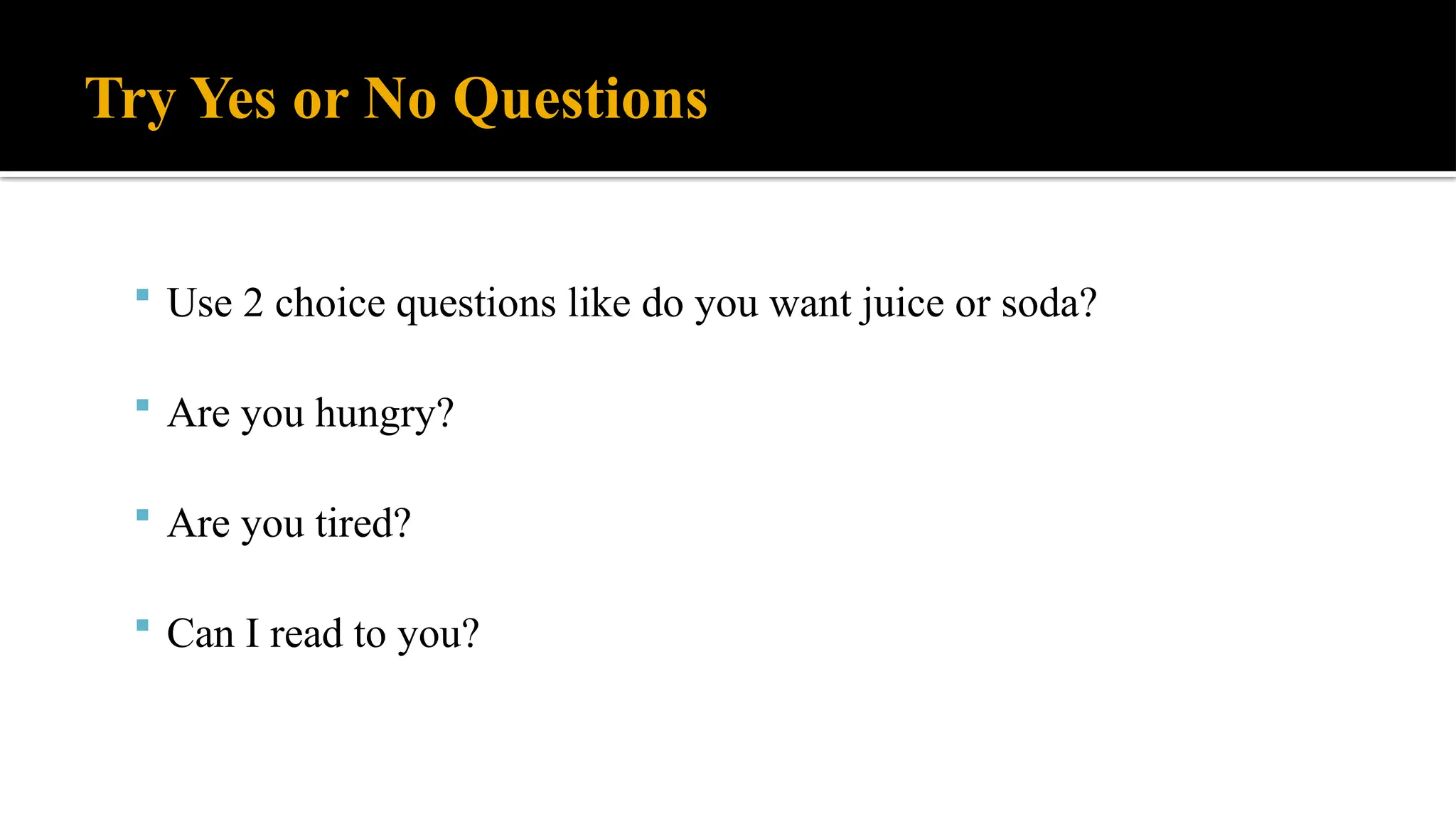 Try Yes or No Questions
 Use 2 choice questions like do you want juice or soda?
 Are you hungry?
 Are you tired?
 Can I read to you?
 