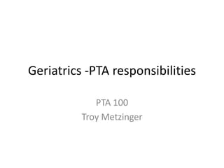 Geriatrics -PTA responsibilities PTA 100 Troy Metzinger 