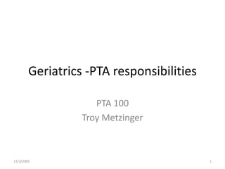 Geriatrics -PTA responsibilities

                     PTA 100
                  Troy Metzinger



11/3/2009                                  1
 