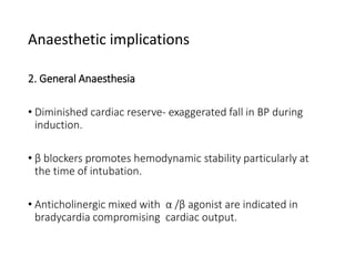 2. General Anaesthesia
• Diminished cardiac reserve- exaggerated fall in BP during
induction.
• β blockers promotes hemodynamic stability particularly at
the time of intubation.
• Anticholinergic mixed with α /β agonist are indicated in
bradycardia compromising cardiac output.
Anaesthetic implications
 