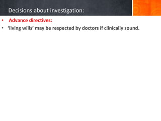 Decisions about investigation:
• Advance directives:
• ‘living wills’ may be respected by doctors if clinically sound.
 