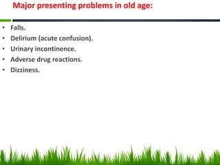 Major presenting problems in old age:
• Falls.
• Delirium (acute confusion).
• Urinary incontinence.
• Adverse drug reactions.
• Dizziness.
 