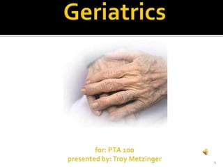 Geriatricsfor: PTA 100 presented by: Troy Metzinger 1 