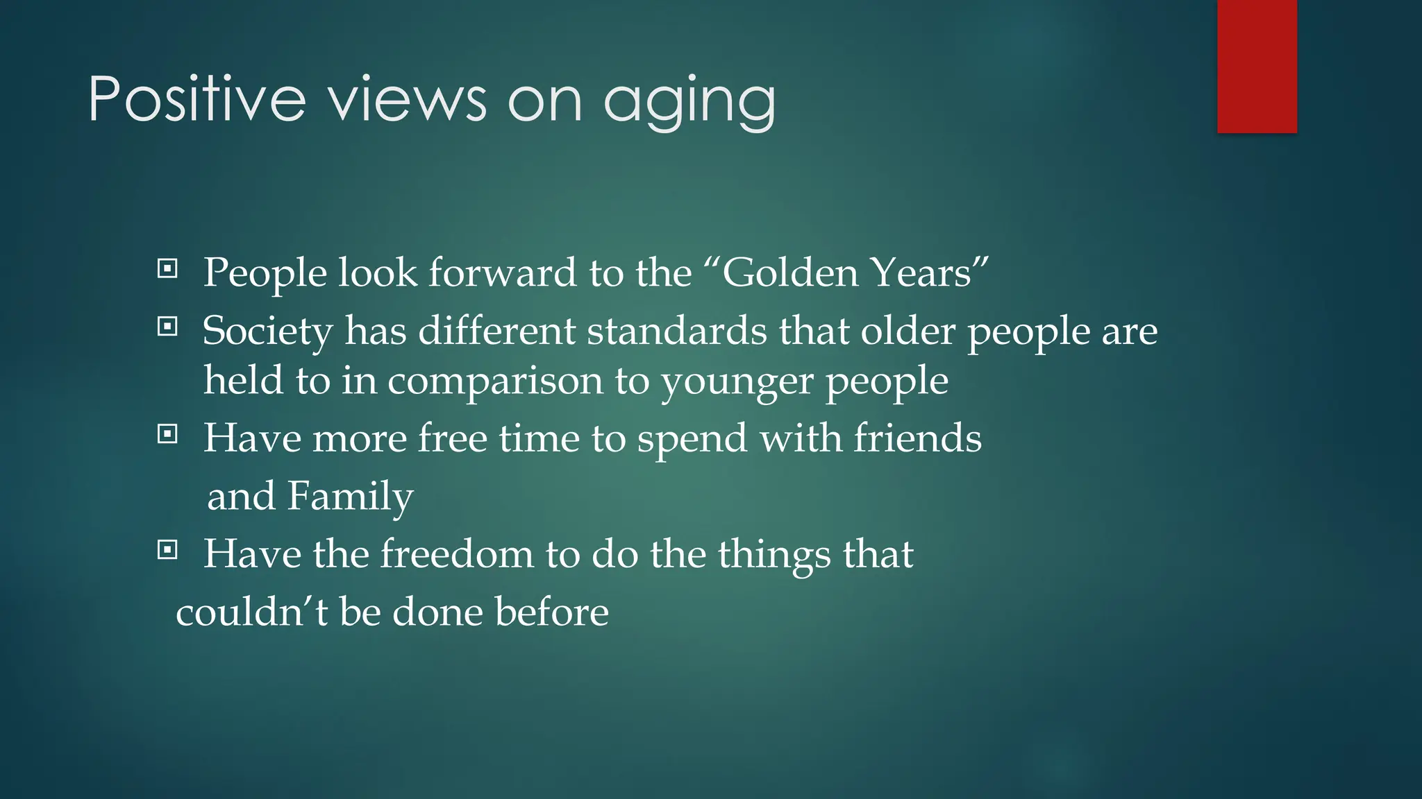 Positive views on aging
 People look forward to the “Golden Years”
 Society has different standards that older people are
held to in comparison to younger people
 Have more free time to spend with friends
and Family
 Have the freedom to do the things that
couldn’t be done before
 
