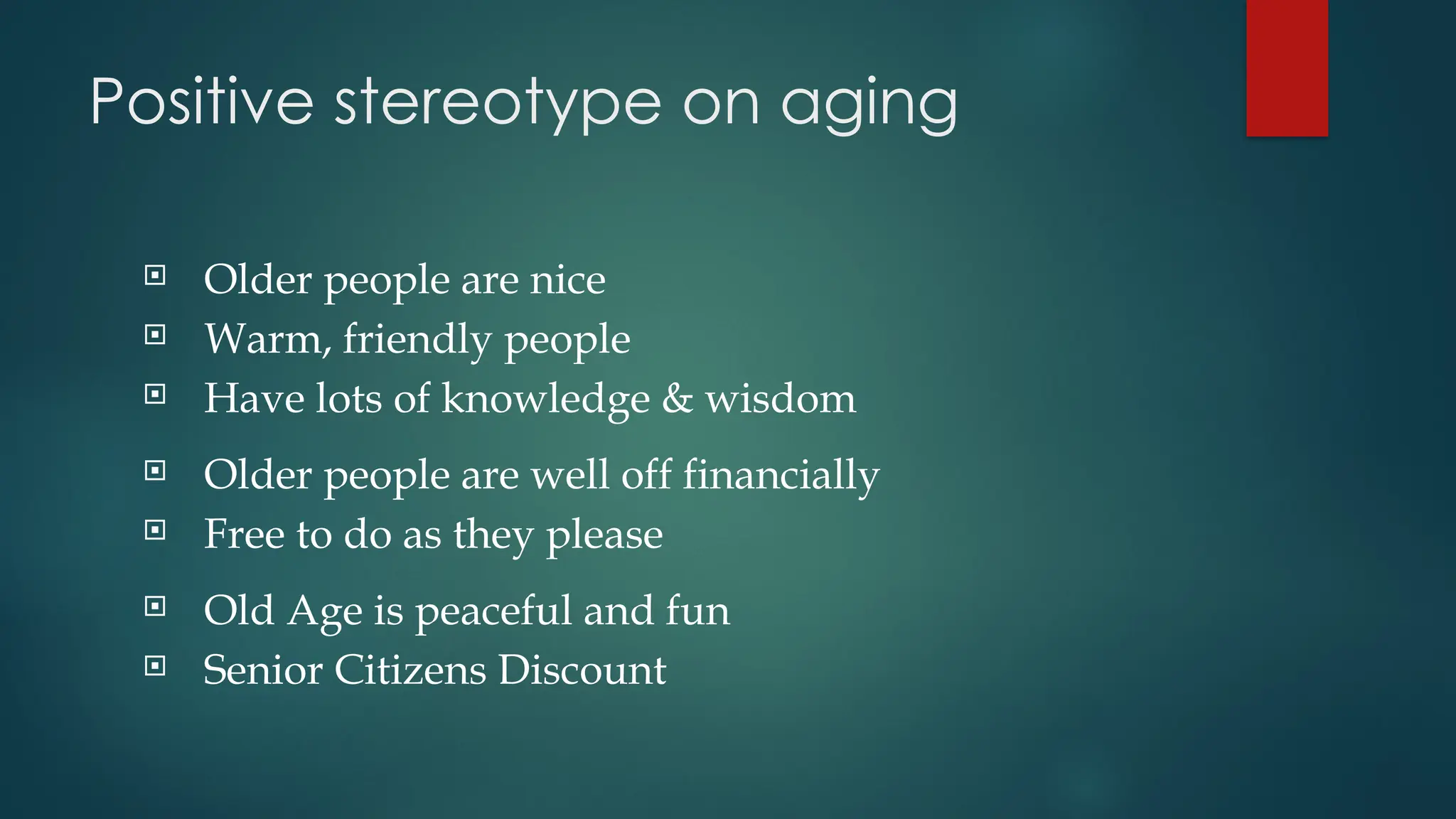Positive stereotype on aging
 Older people are nice
 Warm, friendly people
 Have lots of knowledge & wisdom
 Older people are well off financially
 Free to do as they please
 Old Age is peaceful and fun
 Senior Citizens Discount
 