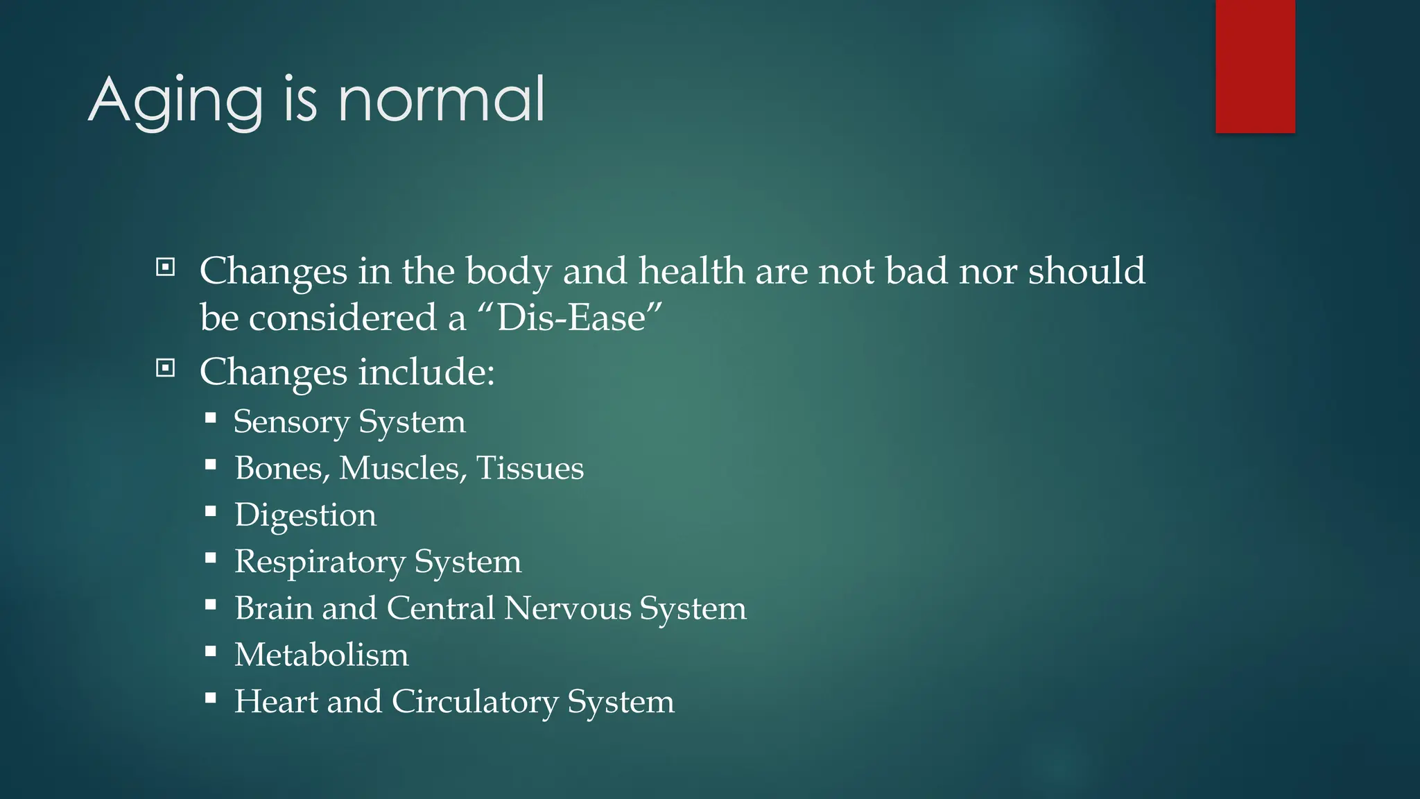 Aging is normal
 Changes in the body and health are not bad nor should
be considered a “Dis-Ease”
 Changes include:
 Sensory System
 Bones, Muscles, Tissues
 Digestion
 Respiratory System
 Brain and Central Nervous System
 Metabolism
 Heart and Circulatory System
 
