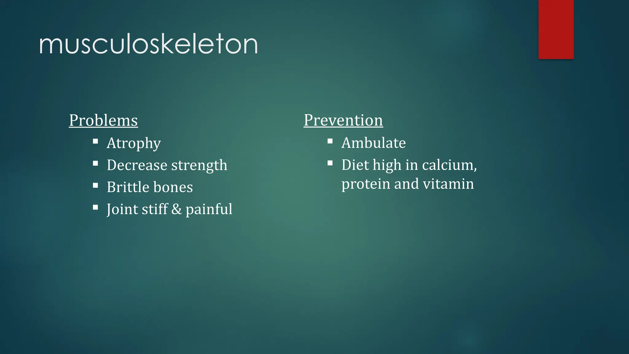 musculoskeleton
Problems
 Atrophy
 Decrease strength
 Brittle bones
 Joint stiff & painful
Prevention
 Ambulate
 Diet high in calcium,
protein and vitamin
 
