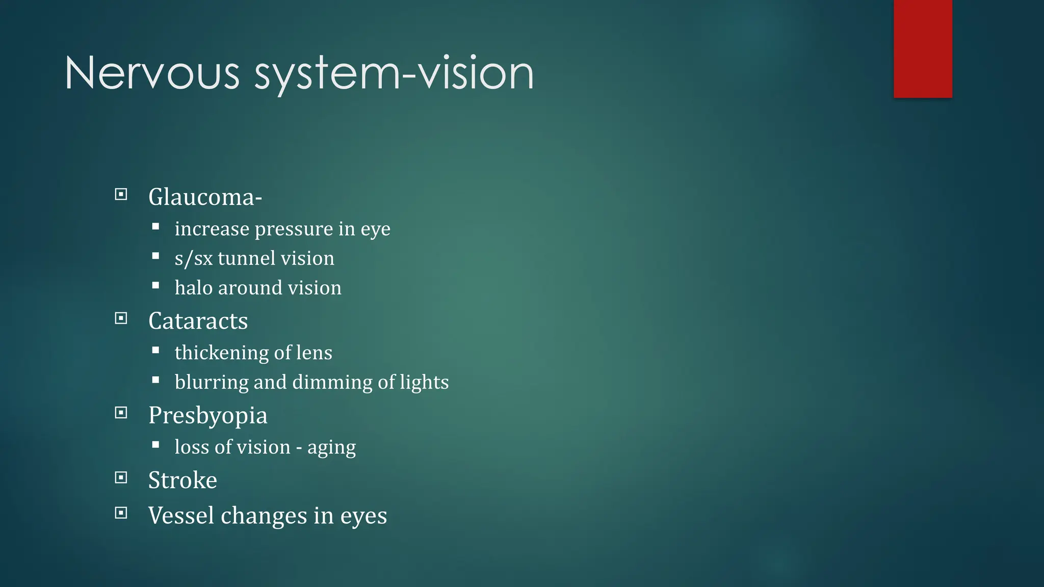 Nervous system-vision
 Glaucoma-
 increase pressure in eye
 s/sx tunnel vision
 halo around vision
 Cataracts
 thickening of lens
 blurring and dimming of lights
 Presbyopia
 loss of vision - aging
 Stroke
 Vessel changes in eyes
 