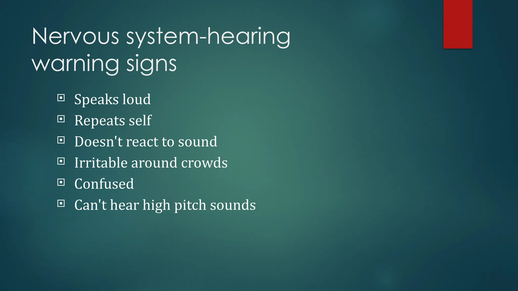 Nervous system-hearing
warning signs
 Speaks loud
 Repeats self
 Doesn't react to sound
 Irritable around crowds
 Confused
 Can't hear high pitch sounds
 