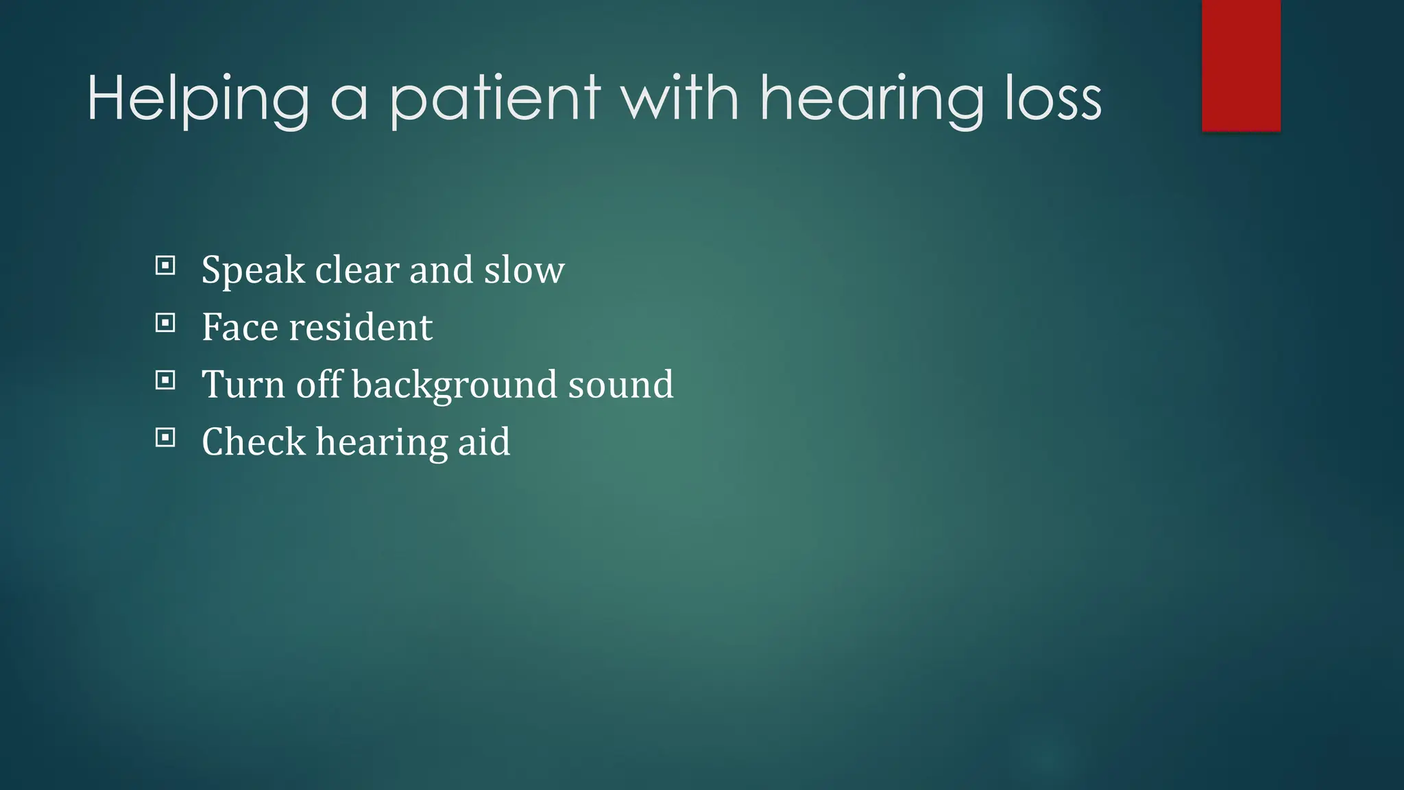 Helping a patient with hearing loss
 Speak clear and slow
 Face resident
 Turn off background sound
 Check hearing aid
 