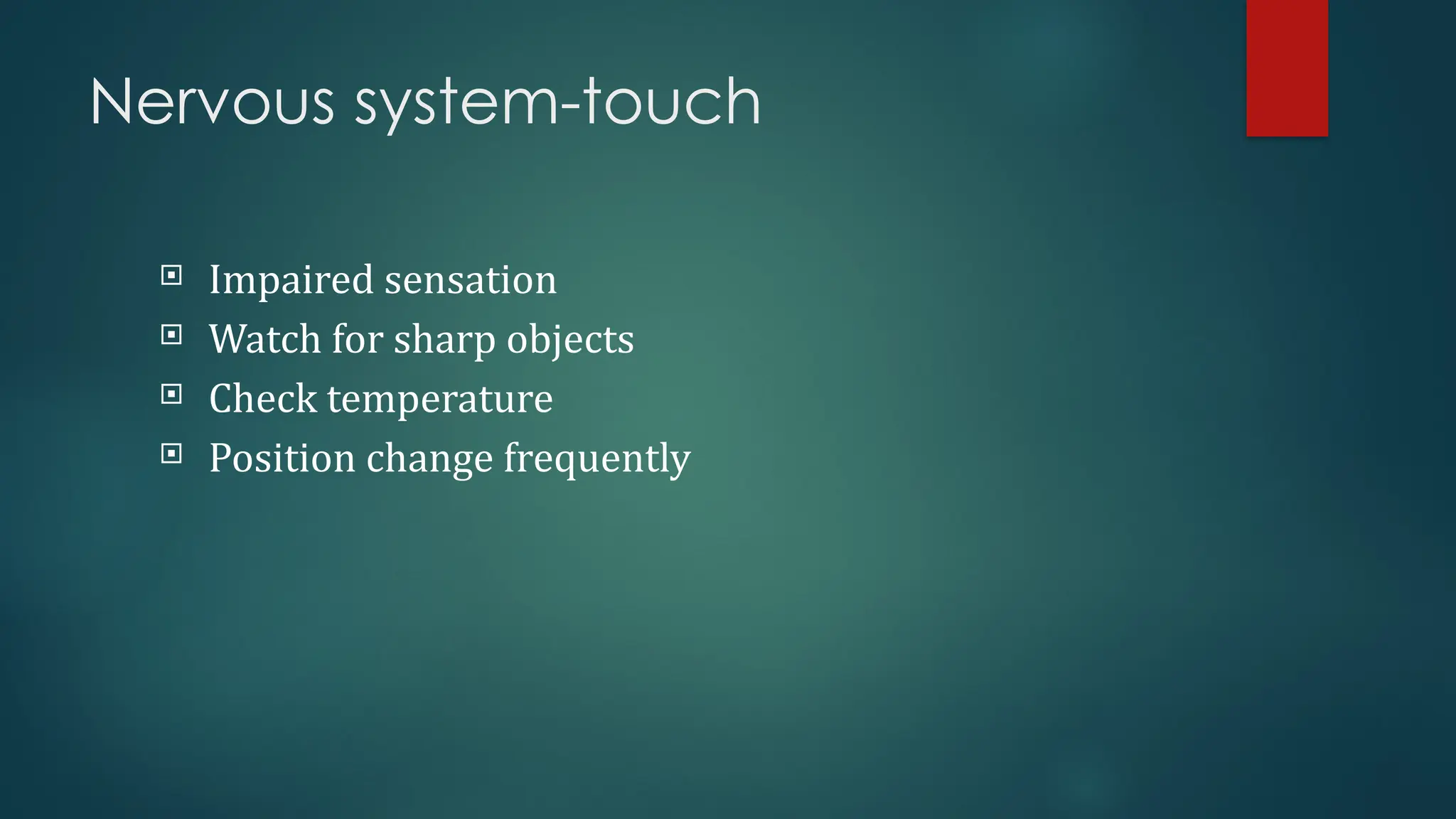 Nervous system-touch
 Impaired sensation
 Watch for sharp objects
 Check temperature
 Position change frequently
 