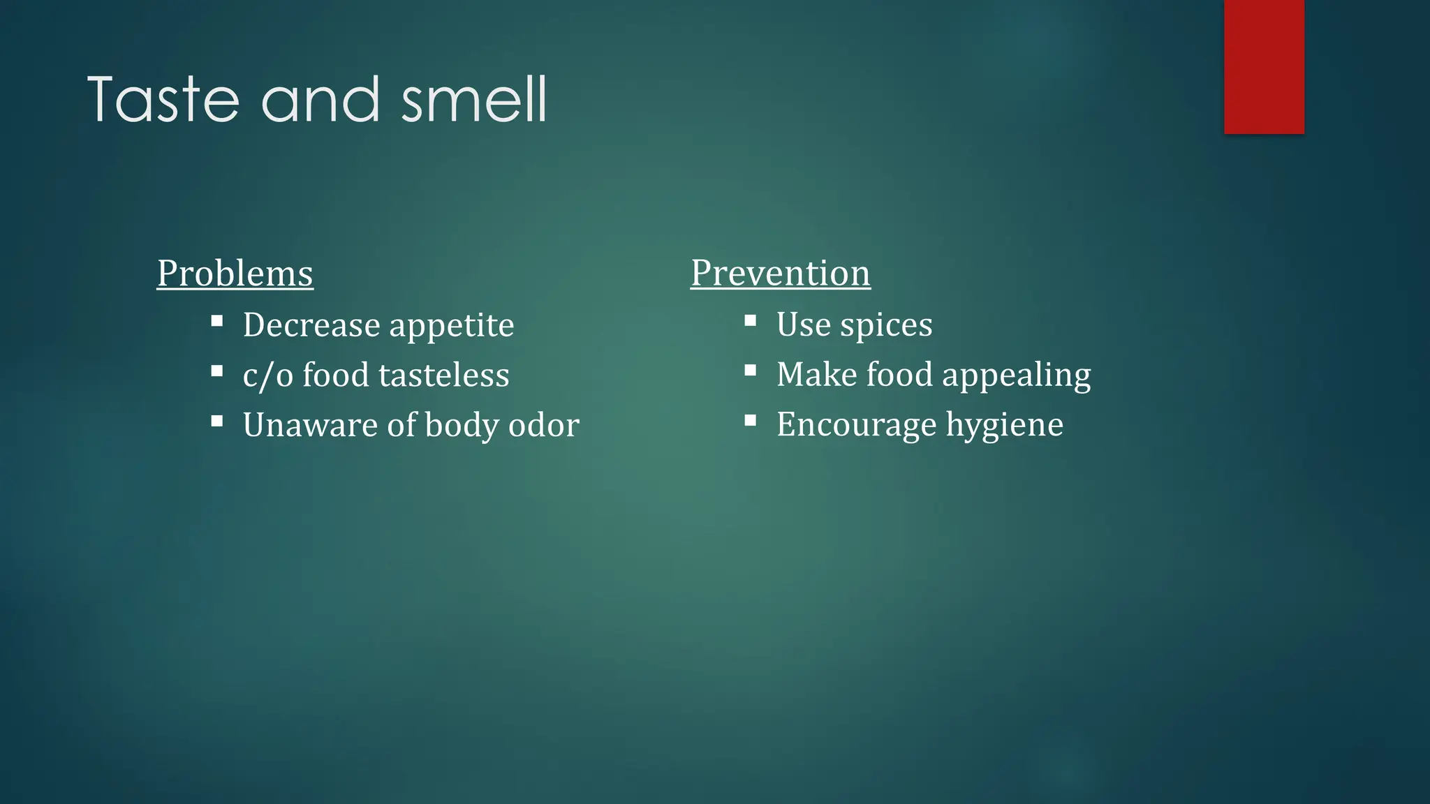 Taste and smell
Problems
 Decrease appetite
 c/o food tasteless
 Unaware of body odor
Prevention
 Use spices
 Make food appealing
 Encourage hygiene
 
