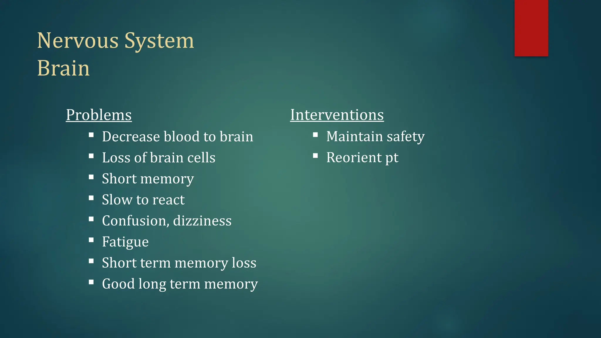 Nervous System
Brain
Problems
 Decrease blood to brain
 Loss of brain cells
 Short memory
 Slow to react
 Confusion, dizziness
 Fatigue
 Short term memory loss
 Good long term memory
Interventions
 Maintain safety
 Reorient pt
 
