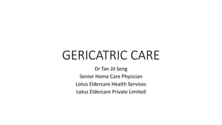 GERICATRIC CARE
Dr Tan Jit Seng
Senior Home Care Physician
Lotus Eldercare Health Services
Lotus Eldercare Private Limited
 
