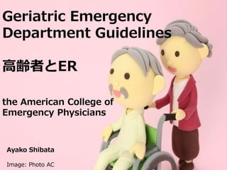 Ayako Shibata
Image: Photo AC
Geriatric Emergency
Department Guidelines
高齢者とER
the American College of
Emergency Physicians
 