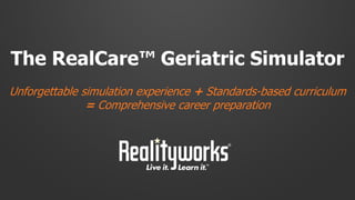 The RealCare™ Geriatric Simulator
Unforgettable simulation experience + Standards-based curriculum
= Comprehensive career preparation
 