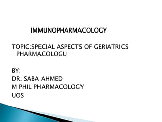 IMMUNOPHARMACOLOGY
TOPIC:SPECIAL ASPECTS OF GERIATRICS
PHARMACOLOGU
BY:
DR. SABA AHMED
M PHIL PHARMACOLOGY
UOS
 