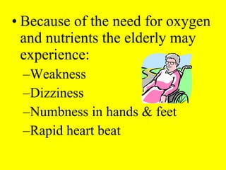 • Because of the need for oxygen
and nutrients the elderly may
experience:
–Weakness
–Dizziness
–Numbness in hands & feet
–Rapid heart beat
 