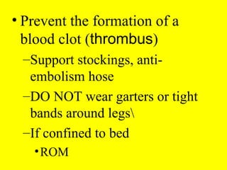 • Prevent the formation of a
blood clot (thrombus)
–Support stockings, anti-
embolism hose
–DO NOT wear garters or tight
bands around legs
–If confined to bed
•ROM
 