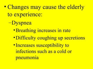 • Changes may cause the elderly
to experience:
–Dyspnea
•Breathing increases in rate
•Difficulty coughing up secretions
•Increases susceptibility to
infections such as a cold or
pneumonia
 