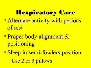 Respiratory Care
• Alternate activity with periods
of rest
• Proper body alignment &
positioning
• Sleep in semi-fowlers position
–Use 2 or 3 pillows
 