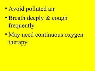 • Avoid polluted air
• Breath deeply & cough
frequently
• May need continuous oxygen
therapy
 
