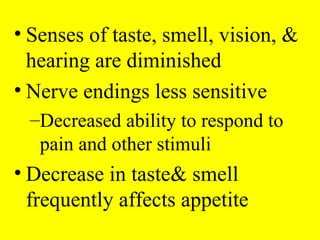 • Senses of taste, smell, vision, &
hearing are diminished
• Nerve endings less sensitive
–Decreased ability to respond to
pain and other stimuli
• Decrease in taste& smell
frequently affects appetite
 