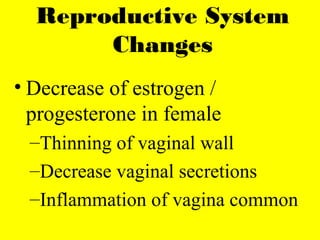 Reproductive System
Changes
• Decrease of estrogen /
progesterone in female
–Thinning of vaginal wall
–Decrease vaginal secretions
–Inflammation of vagina common
 