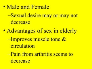 • Male and Female
–Sexual desire may or may not
decrease
• Advantages of sex in elderly
–Improves muscle tone &
circulation
–Pain from arthritis seems to
decrease
 