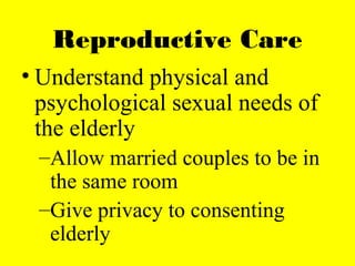 Reproductive Care
• Understand physical and
psychological sexual needs of
the elderly
–Allow married couples to be in
the same room
–Give privacy to consenting
elderly
 