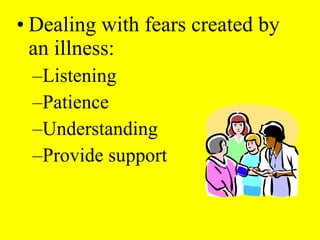 • Dealing with fears created by
an illness:
–Listening
–Patience
–Understanding
–Provide support
 