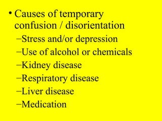 • Causes of temporary
confusion / disorientation
–Stress and/or depression
–Use of alcohol or chemicals
–Kidney disease
–Respiratory disease
–Liver disease
–Medication
 