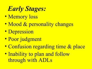 Early Stages:
• Memory loss
• Mood & personality changes
• Depression
• Poor judgment
• Confusion regarding time & place
• Inability to plan and follow
through with ADLs
 