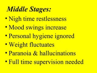 Middle Stages:
• Nigh time restlessness
• Mood swings increase
• Personal hygiene ignored
• Weight fluctuates
• Paranoia & hallucinations
• Full time supervision needed
 
