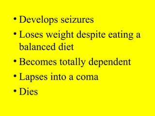 • Develops seizures
• Loses weight despite eating a
balanced diet
• Becomes totally dependent
• Lapses into a coma
• Dies
 