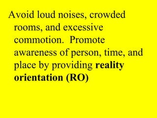 Avoid loud noises, crowded
rooms, and excessive
commotion. Promote
awareness of person, time, and
place by providing reality
orientation (RO)
 