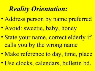 Reality Orientation:
• Address person by name preferred
• Avoid: sweetie, baby, honey
• State your name, correct elderly if
calls you by the wrong name
• Make reference to day, time, place
• Use clocks, calendars, bulletin bd.
 